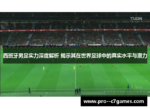 西班牙男足实力深度解析 揭示其在世界足球中的真实水平与潜力