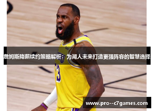 詹姆斯降薪续约策略解析：为湖人未来打造更强阵容的智慧选择