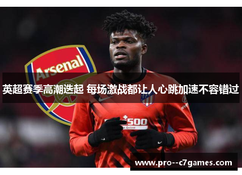 英超赛季高潮迭起 每场激战都让人心跳加速不容错过