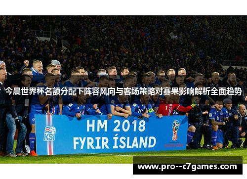 今晨世界杯名额分配下阵容风向与客场策略对赛果影响解析全面趋势
