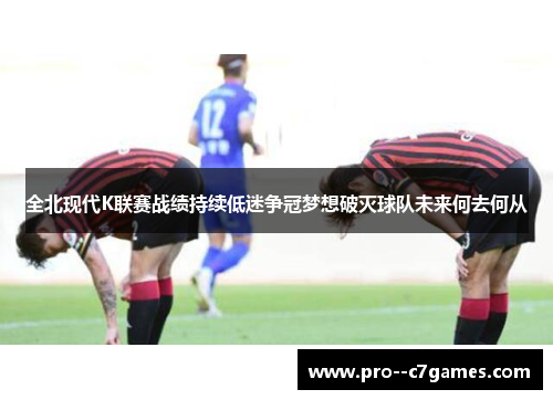 全北现代K联赛战绩持续低迷争冠梦想破灭球队未来何去何从