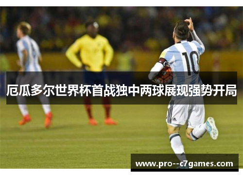 厄瓜多尔世界杯首战独中两球展现强势开局 厄瓜多尔世界杯首战独中两球展现强势开局