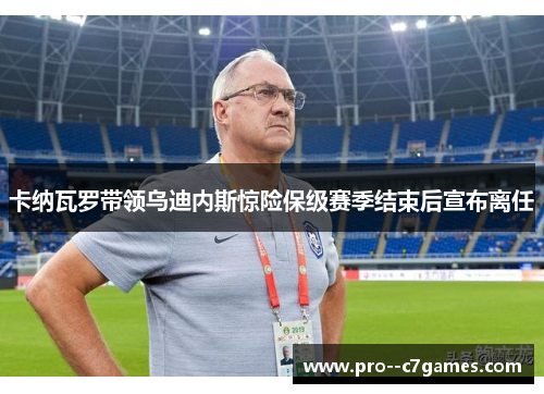 卡纳瓦罗带领乌迪内斯惊险保级赛季结束后宣布离任