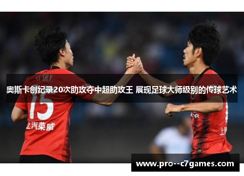 奥斯卡创纪录20次助攻夺中超助攻王 展现足球大师级别的传球艺术