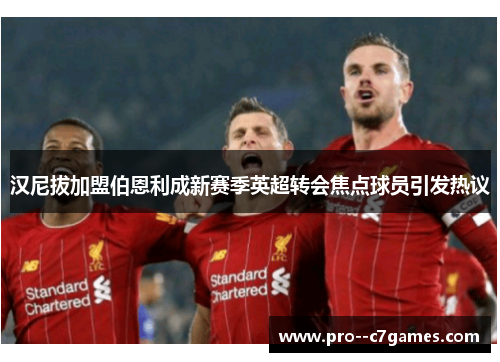 汉尼拔加盟伯恩利成新赛季英超转会焦点球员引发热议