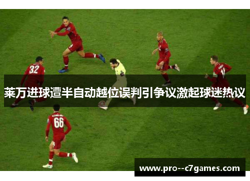 莱万进球遭半自动越位误判引争议激起球迷热议