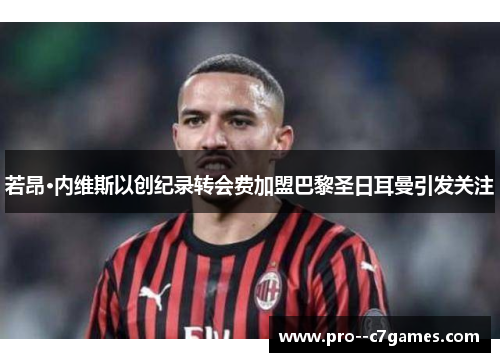 若昂·内维斯以创纪录转会费加盟巴黎圣日耳曼引发关注