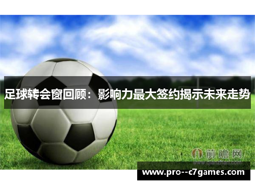 足球转会窗回顾:影响力最大签约揭示未来走势 足球转会窗回顾:影响力最大签约揭示未来走势