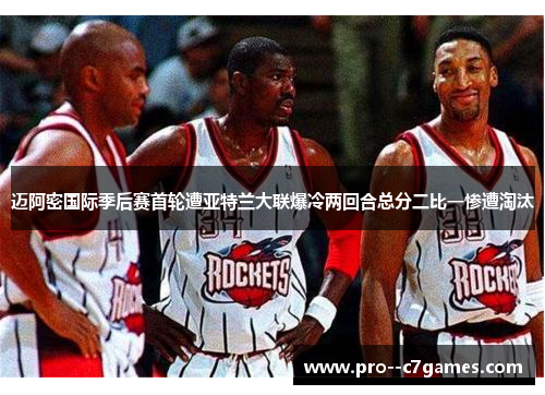 迈阿密国际季后赛首轮遭亚特兰大联爆冷两回合总分二比一惨遭淘汰