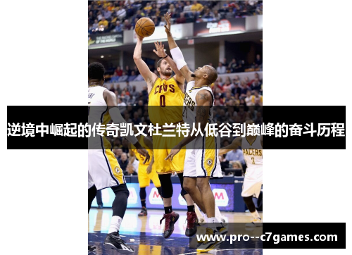 逆境中崛起的传奇凯文杜兰特从低谷到巅峰的奋斗历程