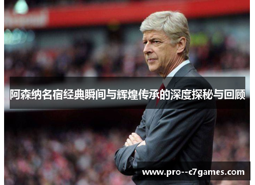 阿森纳名宿经典瞬间与辉煌传承的深度探秘与回顾