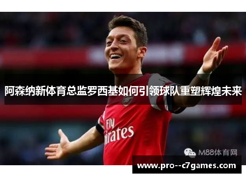 阿森纳新体育总监罗西基如何引领球队重塑辉煌未来