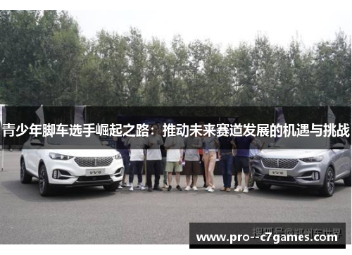 青少年脚车选手崛起之路:推动未来赛道发展的机遇与挑战 青少年脚车选手崛起之路:推动未来赛道发展的机遇与挑战