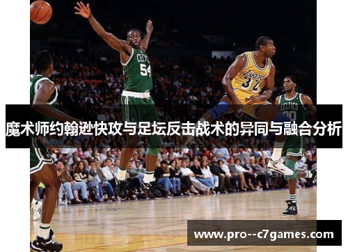 魔术师约翰逊快攻与足坛反击战术的异同与融合分析 魔术师约翰逊快攻与足坛反击战术的异同与融合分析