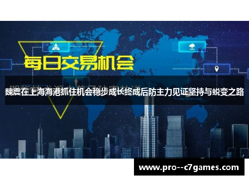 魏震在上海海港抓住机会稳步成长终成后防主力见证坚持与蜕变之路