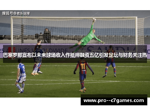 巴塞罗那宣布以未来球场收入作抵押融资五亿引发足坛与财务关注热