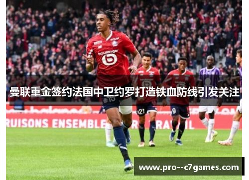 曼联重金签约法国中卫约罗打造铁血防线引发关注