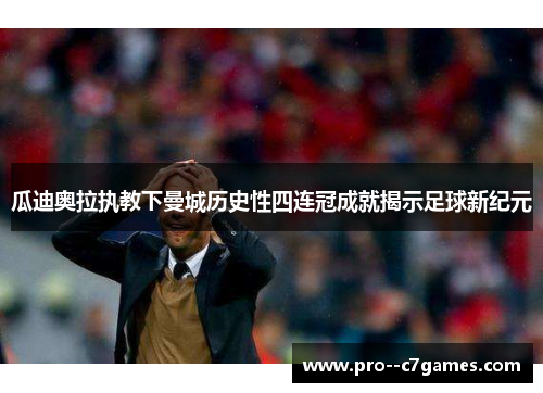 瓜迪奥拉执教下曼城历史性四连冠成就揭示足球新纪元 瓜迪奥拉执教下曼城历史性四连冠成就揭示足球新纪元
